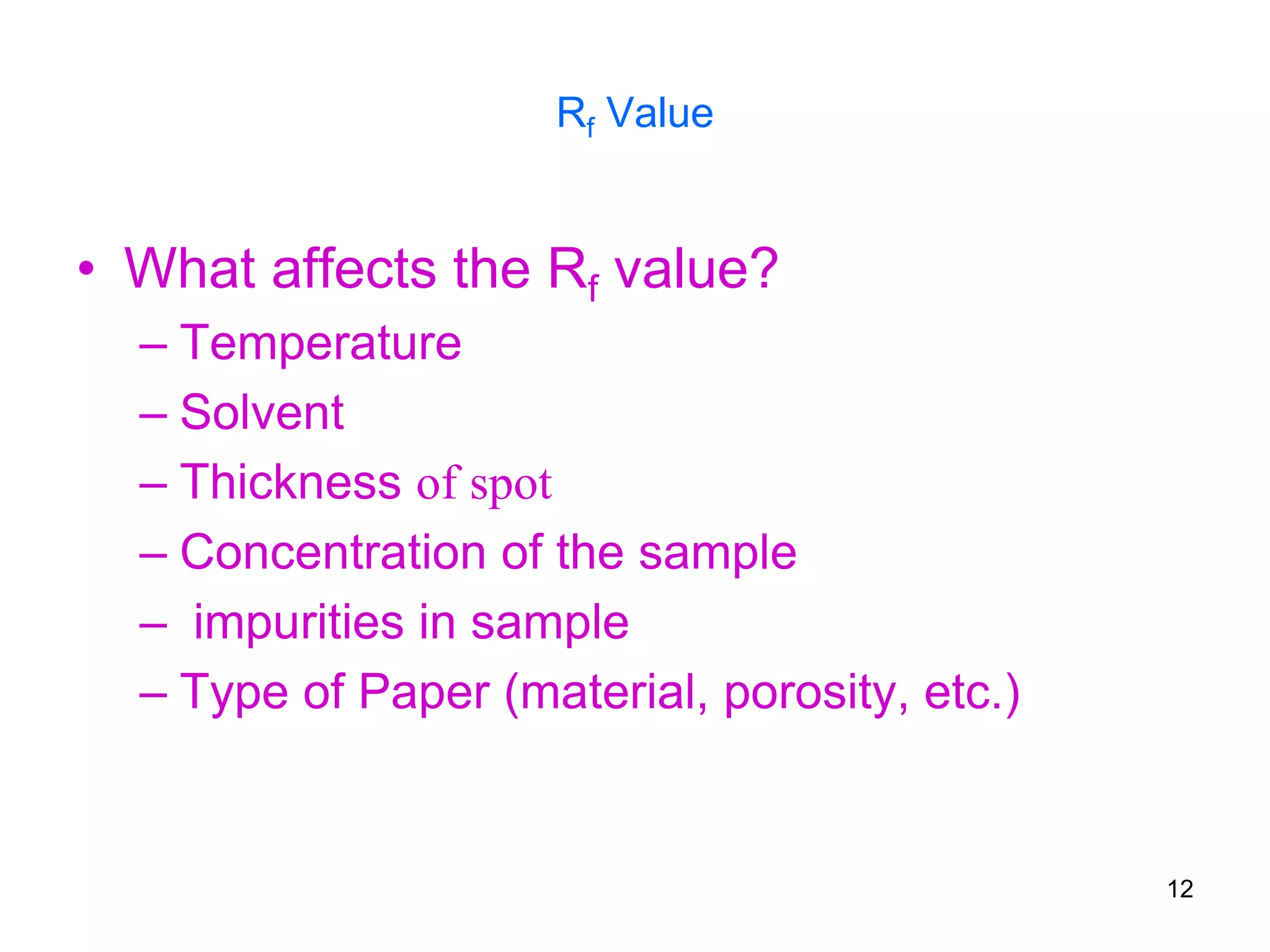 Rf Value
• What affects the Rf value?
– Temperature
– Solvent
– Thickness of spot
– Concentration of the sample
– impurities in sample
– Type of Paper (material, porosity, etc.)
12
 