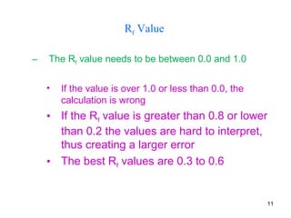 – The Rf value needs to be between 0.0 and 1.0
• If the value is over 1.0 or less than 0.0, the
calculation is wrong
• If the Rf value is greater than 0.8 or lower
than 0.2 the values are hard to interpret,
thus creating a larger error
• The best Rf values are 0.3 to 0.6
Rf Value
11
 