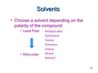 SolventsSolvents
• Choose a solvent depending on the
polarity of the compound
• Least Polar
• More polar
Petroleum ether
Cyclohexane
Toluene
Chloroform
Acetone
Ethanol
Methanol
16
 