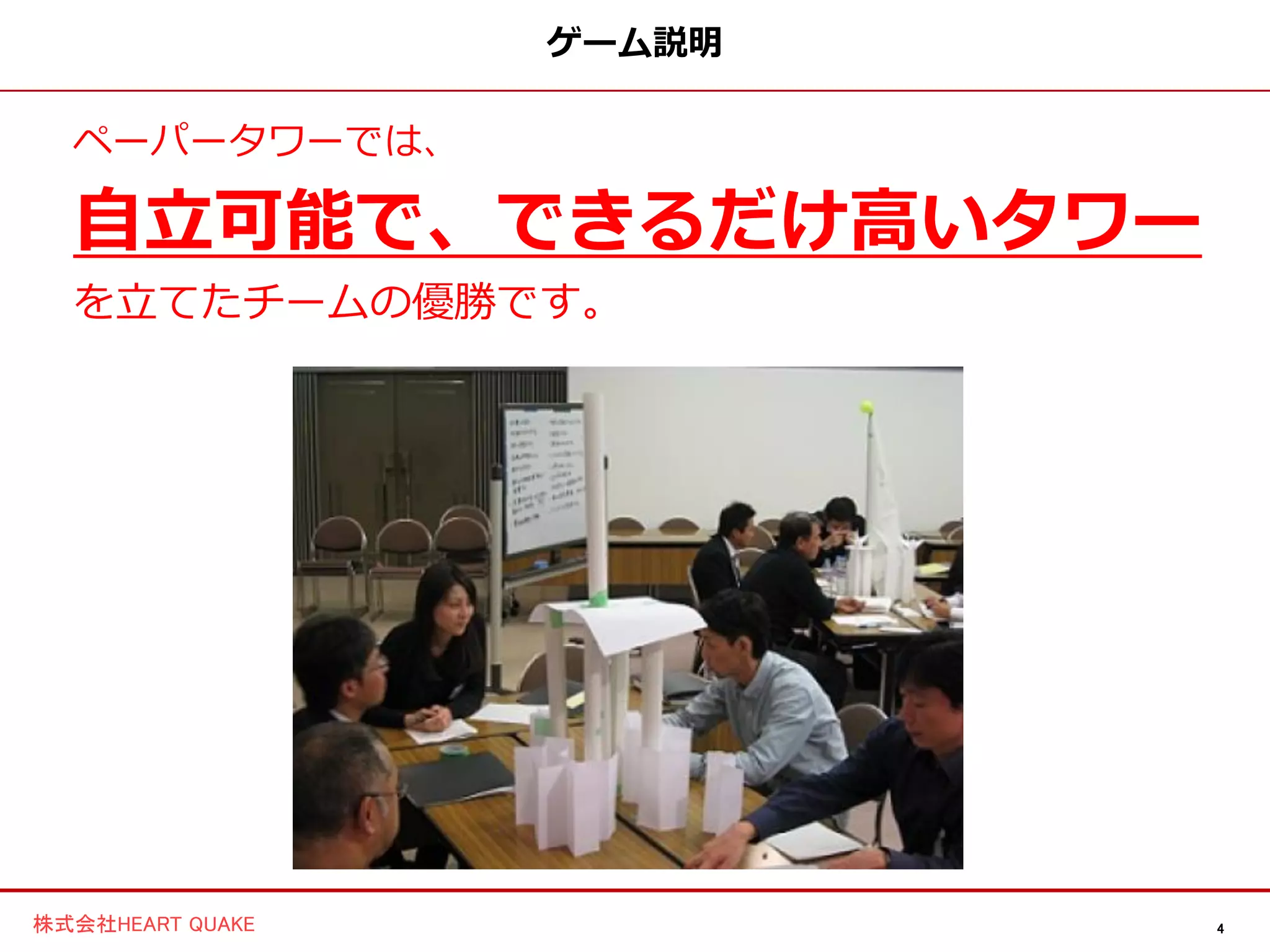 4株式会社HEART QUAKE
ゲーム説明
ペーパータワーでは、
自立可能で、できるだけ高いタワー
を立てたチームの優勝です。
 