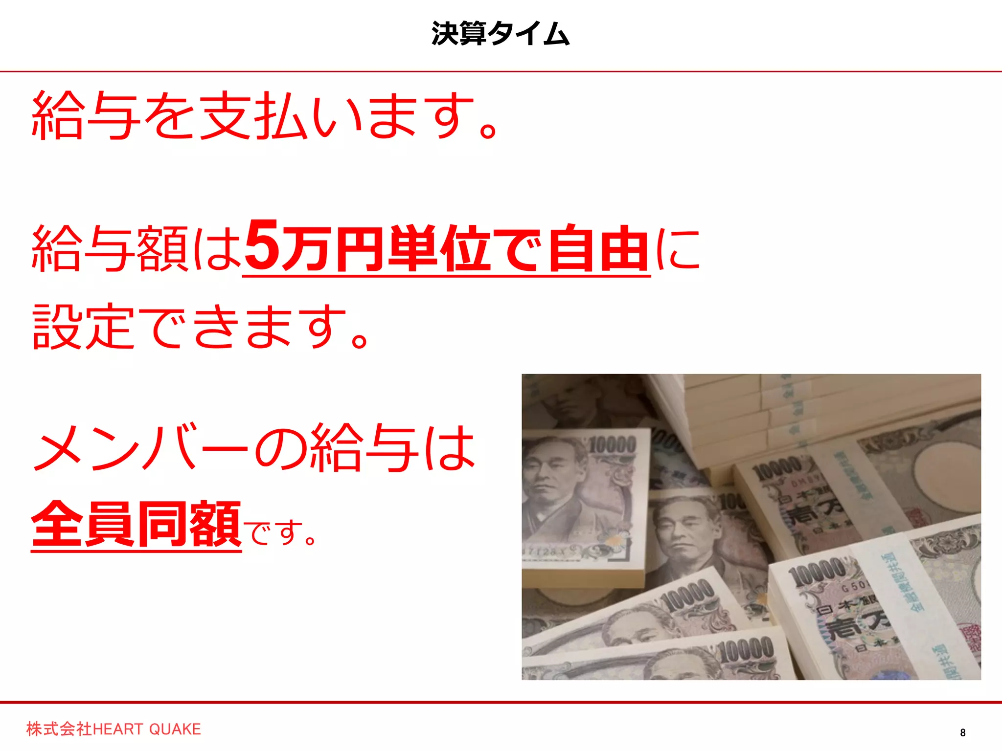 8株式会社HEART QUAKE
決算タイム
給与を支払います。
給与額は5万円単位で自由に
設定できます。
メンバーの給与は
全員同額です。
 