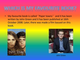 • My favourite book is called ´´Paper towns`` and it has been
written by John Green and it has been published at 16th
October 2008. Later, there was made a film bassed on this
book.
John Green
 
