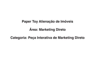 Paper Toy Alienação de Imóveis

           Área: Marketing Direto

Categoria: Peça Interativa de Marketing Direto
 