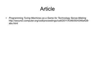 Article
●   Programming Turing Machines as a Game for Technology Sense-Making
    http://secure3.computer.org/csdl/proceedings/icalt/2011/4346/00/4346a428-
    abs.html
 