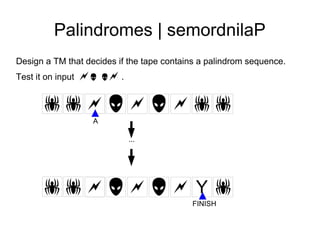 Palindromes | semordnilaP
Design a TM that decides if the tape contains a palindrom sequence.
Test it on input        .


         
                   A

                              ...




                                        Y
                                           FINISH
 