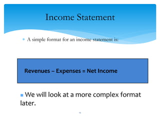 Income Statement
 A simple format for an income statement is:
Revenues – Expenses = Net Income
 We will look at a more complex format
later.
12
 