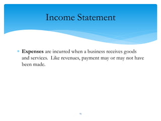 Income Statement
 Expenses are incurred when a business receives goods
and services. Like revenues, payment may or may not have
been made.
15
 