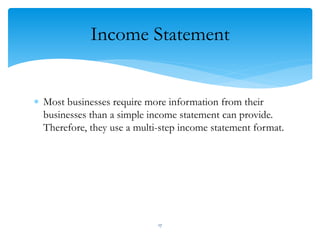 Income Statement
 Most businesses require more information from their
businesses than a simple income statement can provide.
Therefore, they use a multi-step income statement format.
17
 