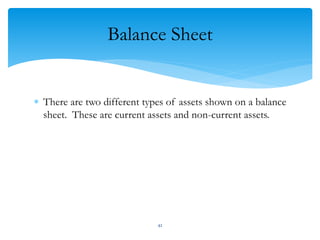 Balance Sheet
 There are two different types of assets shown on a balance
sheet. These are current assets and non-current assets.
42
 