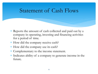 Statement of Cash Flows
 Reports the amount of cash collected and paid out by a
company in operating, investing and financing activities
for a period of time.
 How did the company receive cash?
 How did the company use its cash?
 Complementary to the income statement.
 Indicates ability of a company to generate income in the
future.
67
 