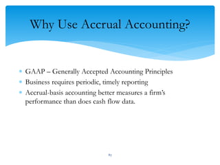 Why Use Accrual Accounting?
 GAAP – Generally Accepted Accounting Principles
 Business requires periodic, timely reporting
 Accrual-basis accounting better measures a firm’s
performance than does cash flow data.
83
 