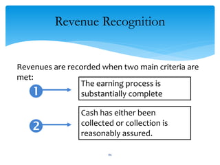 Revenue Recognition
Revenues are recorded when two main criteria are
met:
Cash has either been
collected or collection is
reasonably assured.
The earning process is
substantially complete

86
 