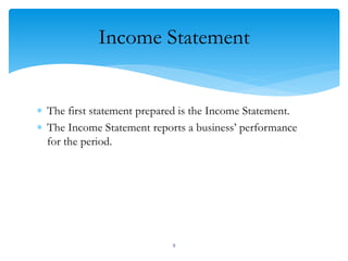 Income Statement
 The first statement prepared is the Income Statement.
 The Income Statement reports a business’ performance
for the period.
9
 