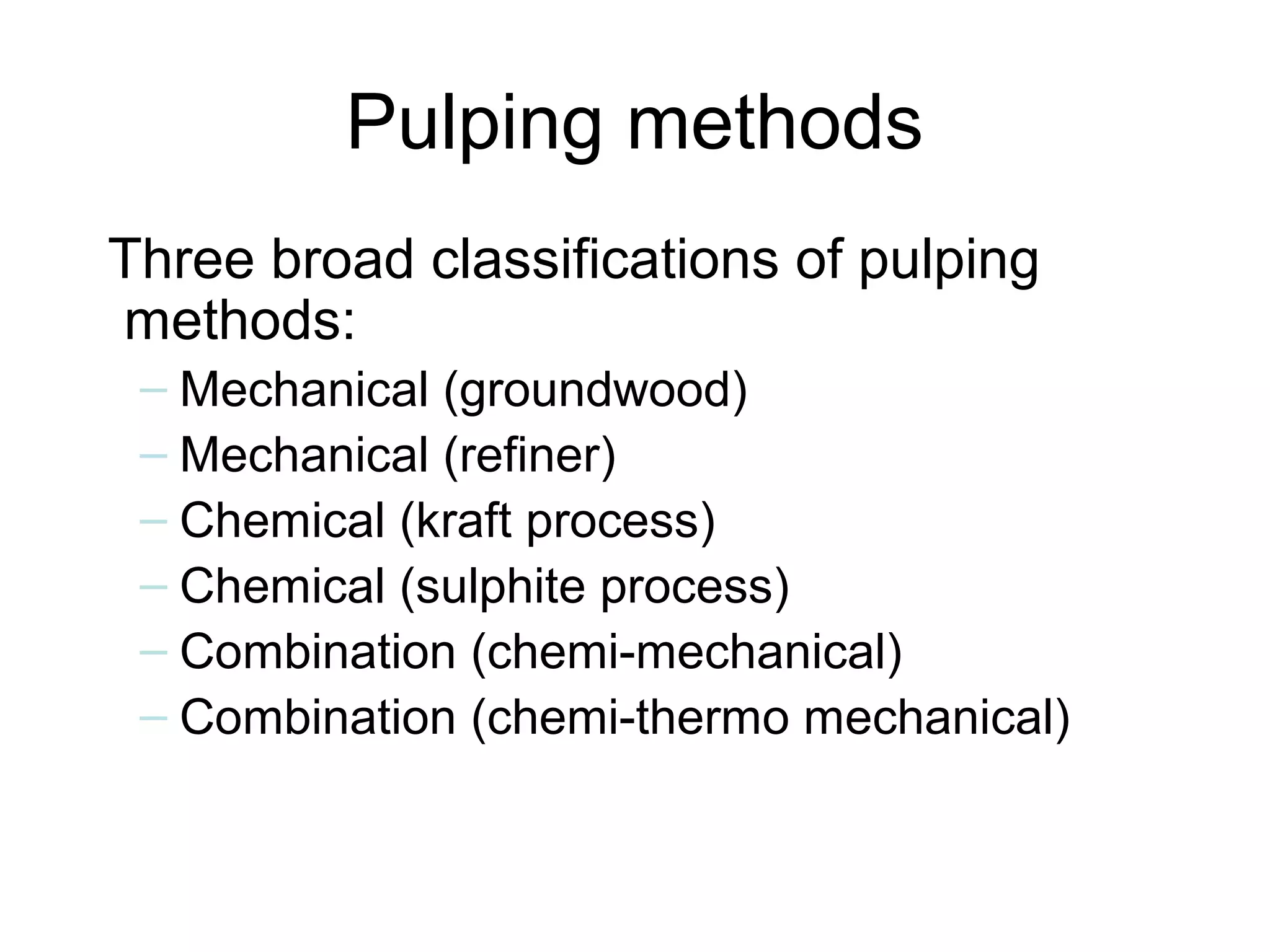 Pulping methods
Three broad classifications of pulping
methods:
– Mechanical (groundwood)
– Mechanical (refiner)
– Chemical (kraft process)
– Chemical (sulphite process)
– Combination (chemi-mechanical)
– Combination (chemi-thermo mechanical)

 