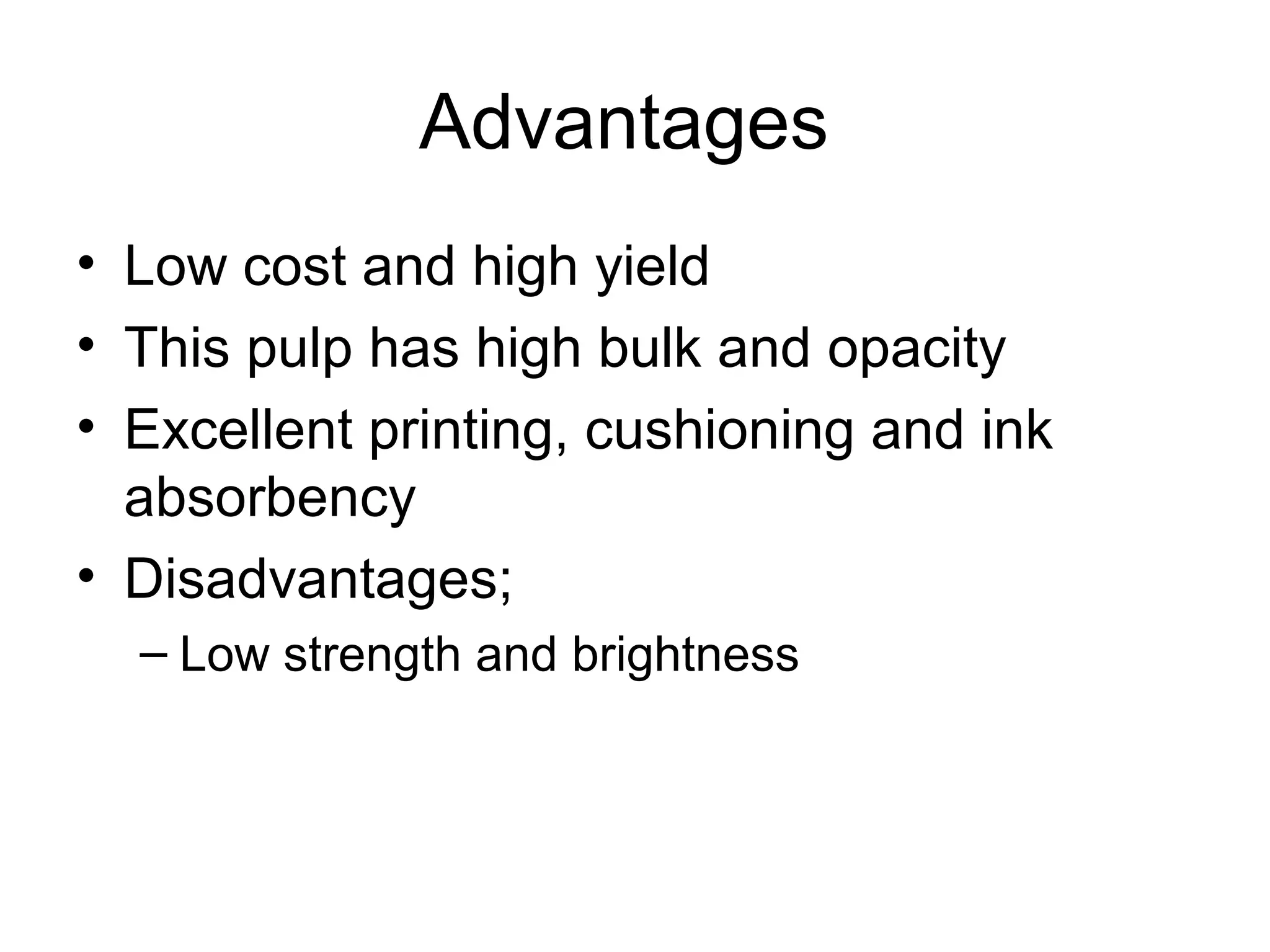 Advantages
• Low cost and high yield
• This pulp has high bulk and opacity
• Excellent printing, cushioning and ink
absorbency
• Disadvantages;
– Low strength and brightness

 