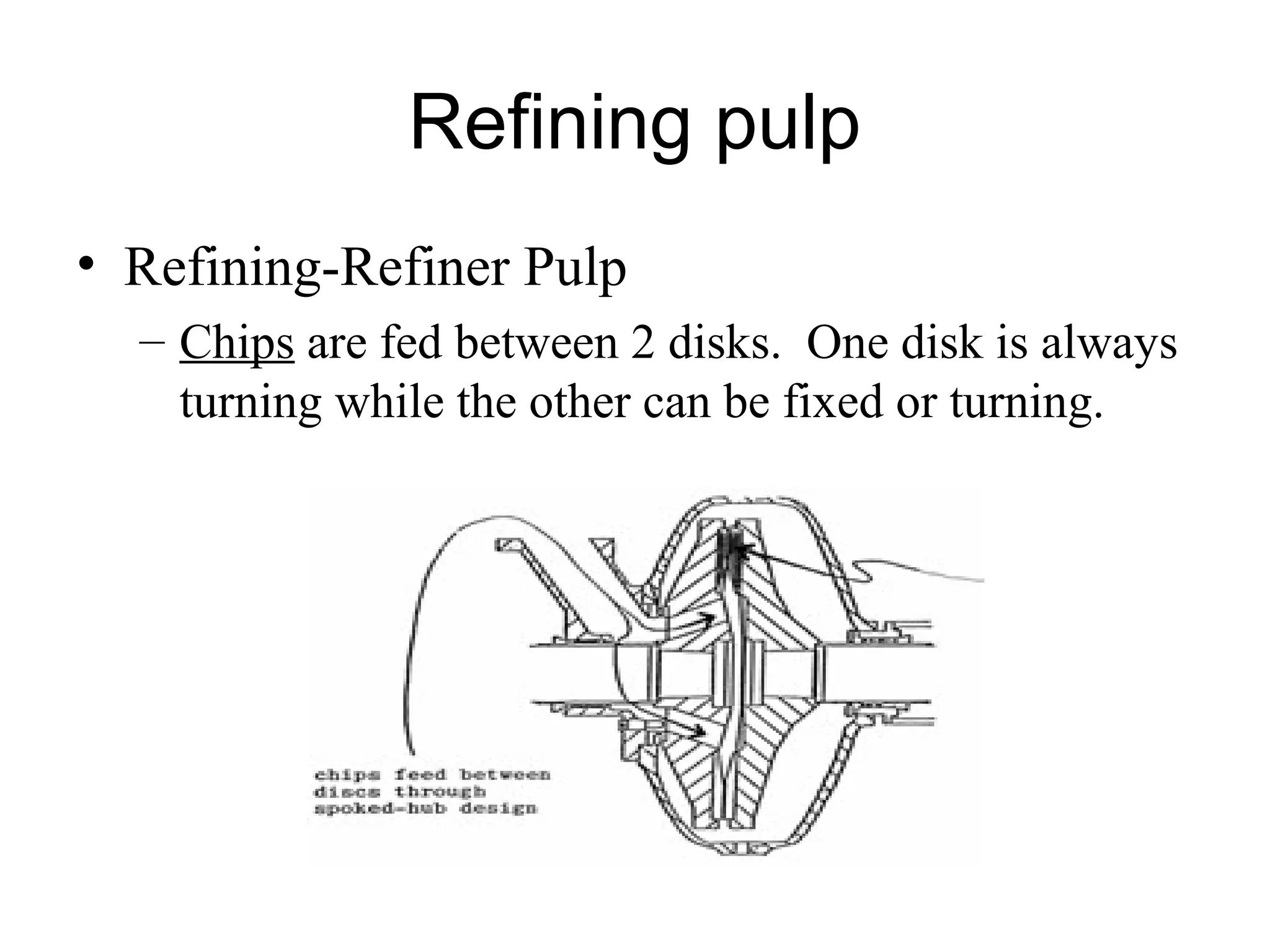 Refining pulp
• Refining-Refiner Pulp
– Chips are fed between 2 disks. One disk is always
turning while the other can be fixed or turning.

 
