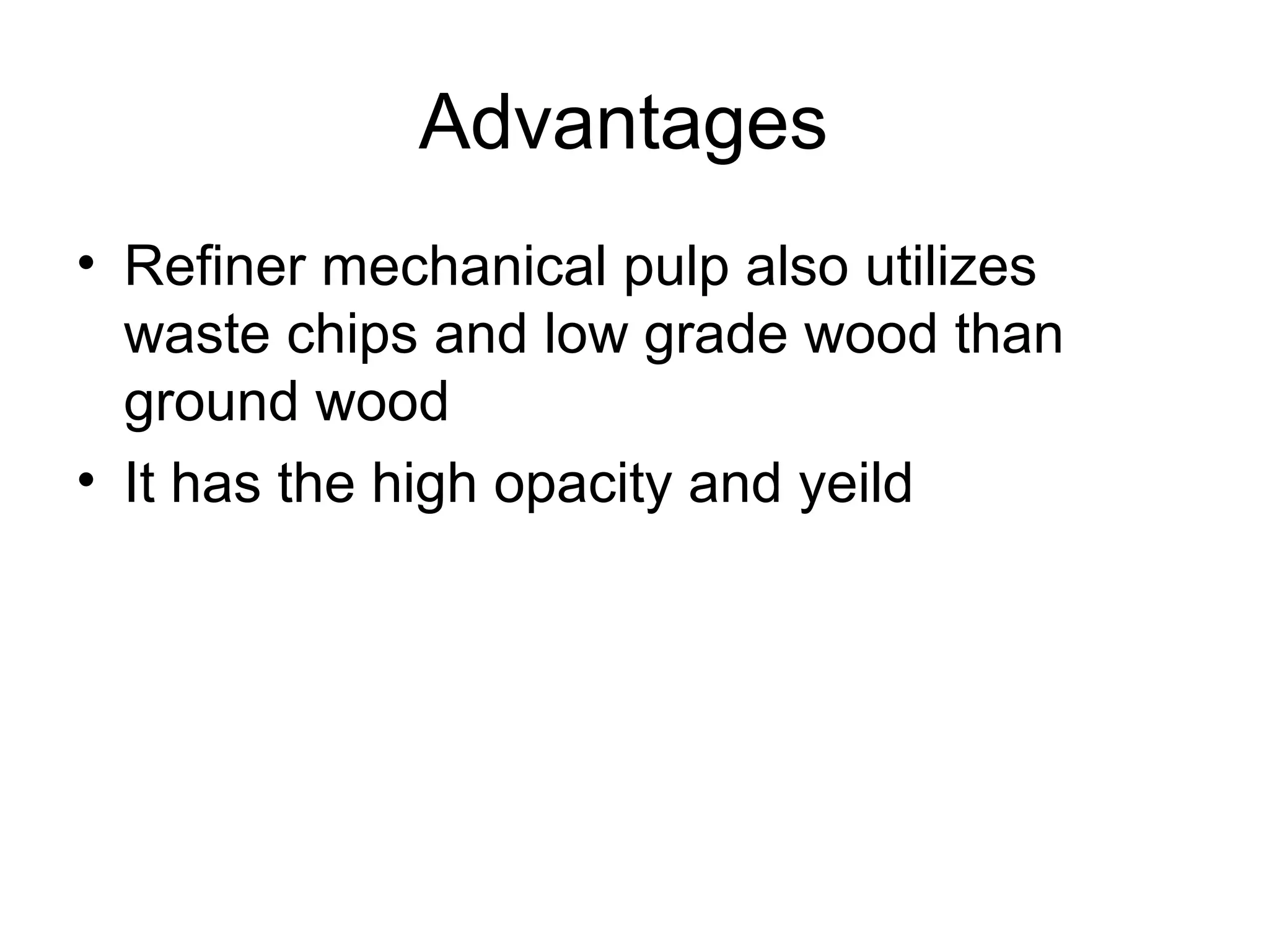 Advantages
• Refiner mechanical pulp also utilizes
waste chips and low grade wood than
ground wood
• It has the high opacity and yeild

 