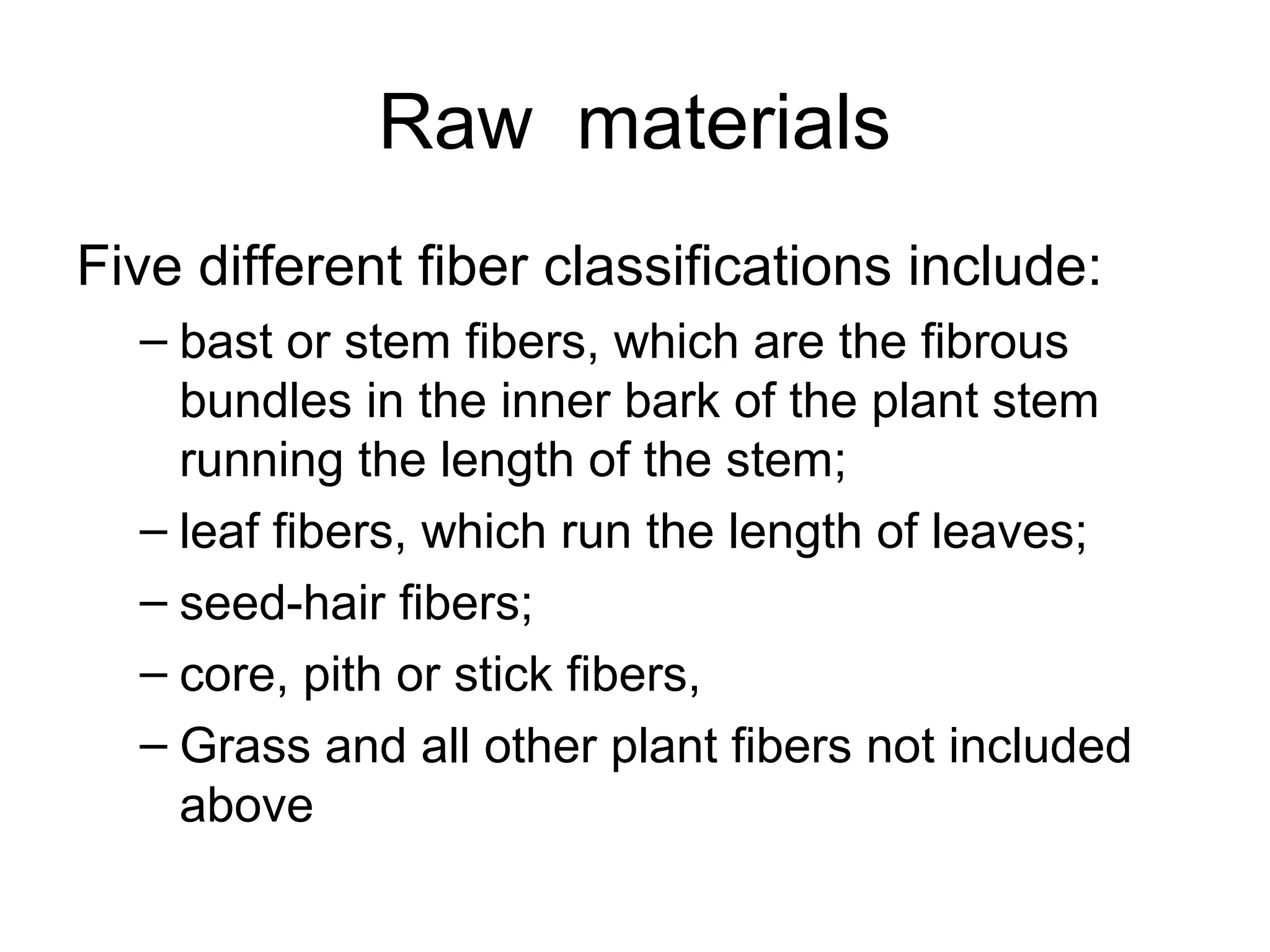 Raw materials
Five different fiber classifications include:
– bast or stem fibers, which are the fibrous
bundles in the inner bark of the plant stem
running the length of the stem;
– leaf fibers, which run the length of leaves;
– seed-hair fibers;
– core, pith or stick fibers,
– Grass and all other plant fibers not included
above

 