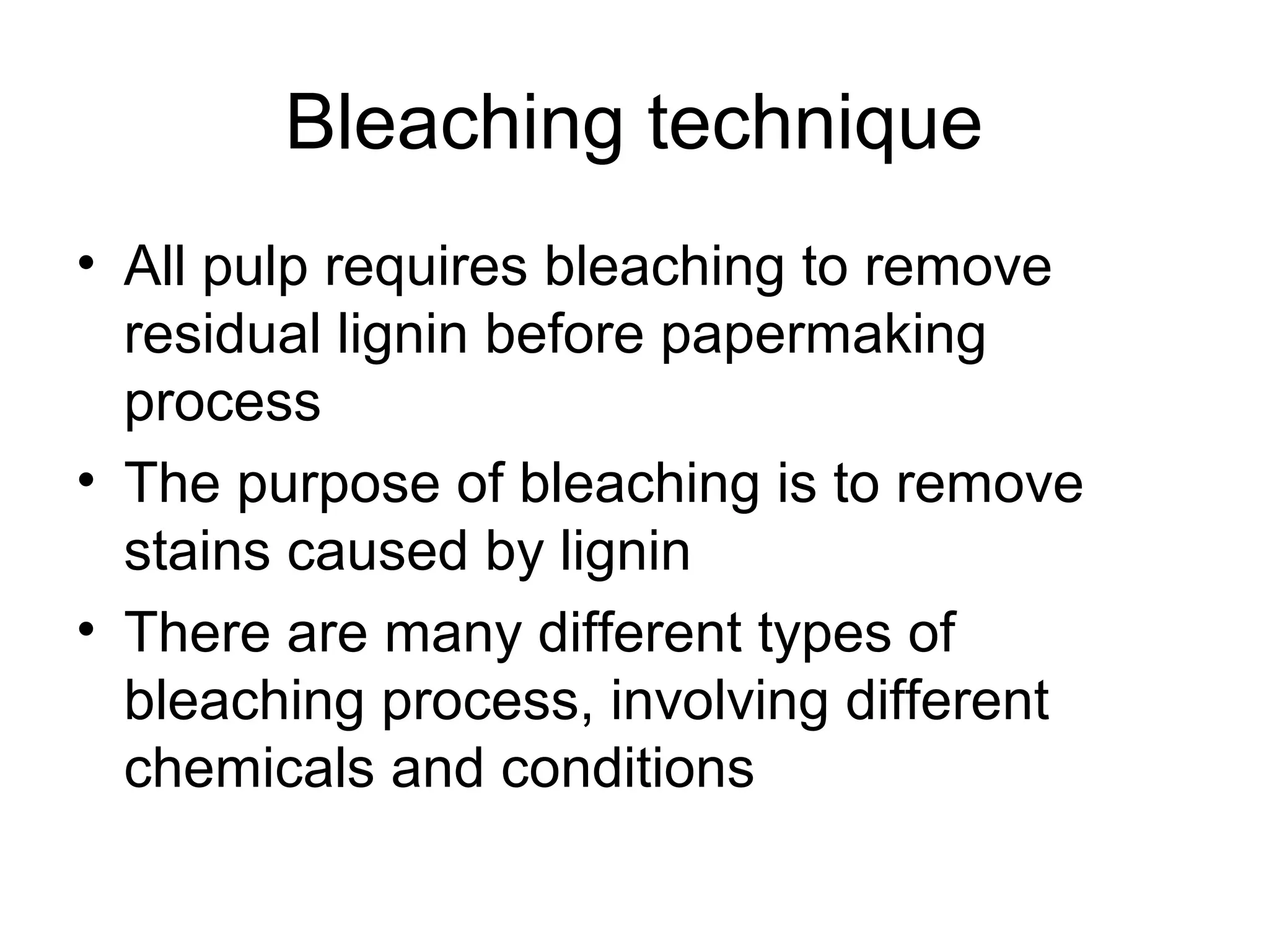 Bleaching technique
• All pulp requires bleaching to remove
residual lignin before papermaking
process
• The purpose of bleaching is to remove
stains caused by lignin
• There are many different types of
bleaching process, involving different
chemicals and conditions

 