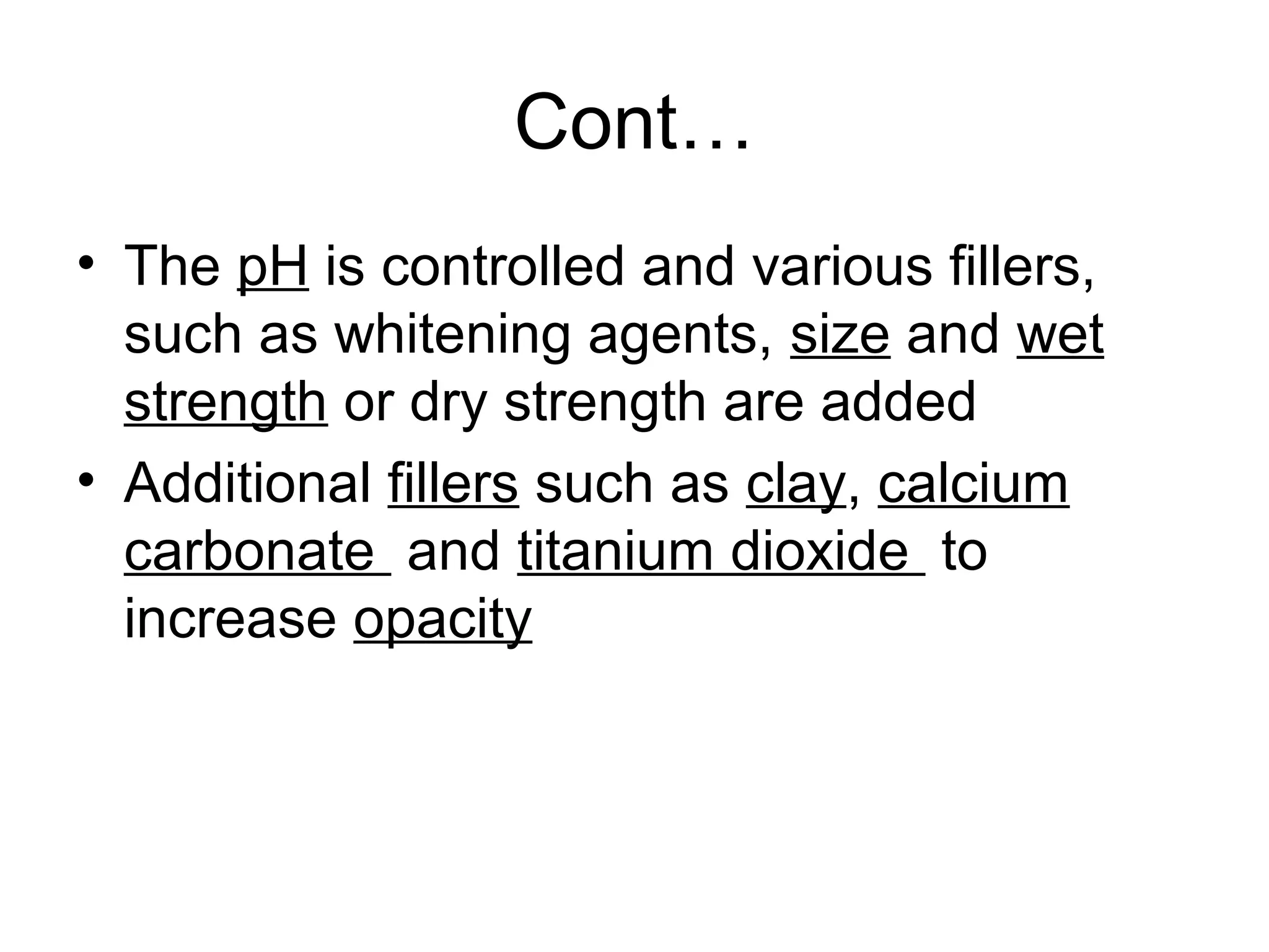 Cont…
• The pH is controlled and various fillers,
such as whitening agents, size and wet
strength or dry strength are added
• Additional fillers such as clay, calcium
carbonate and titanium dioxide to
increase opacity

 