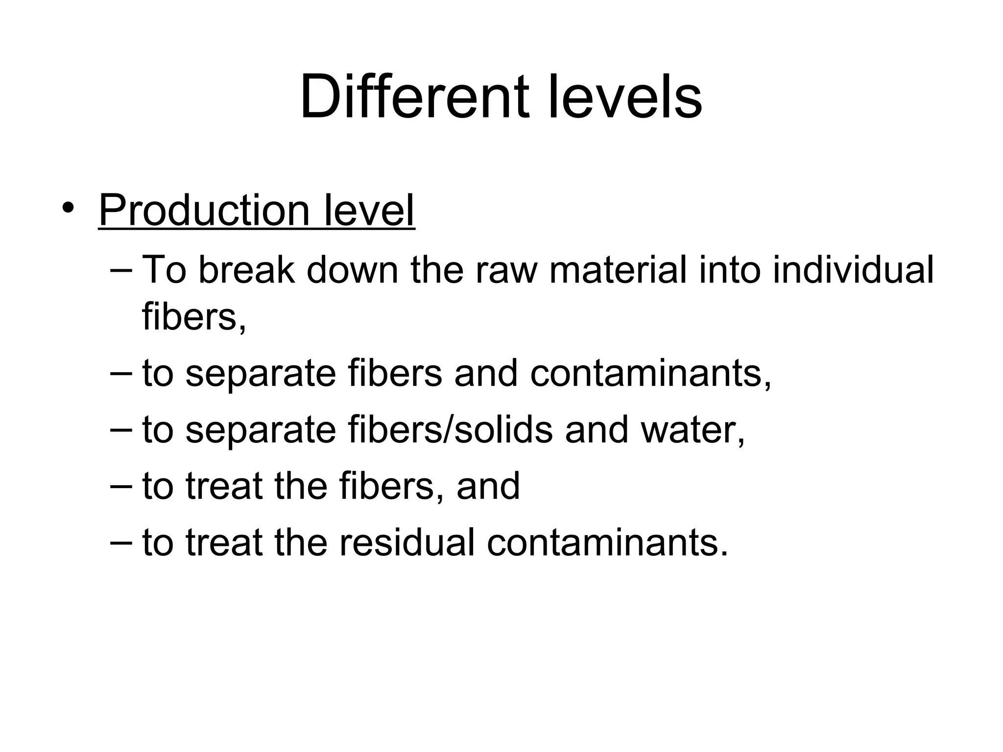 Different levels
• Production level
– To break down the raw material into individual
fibers,
– to separate fibers and contaminants,
– to separate fibers/solids and water,
– to treat the fibers, and
– to treat the residual contaminants.

 