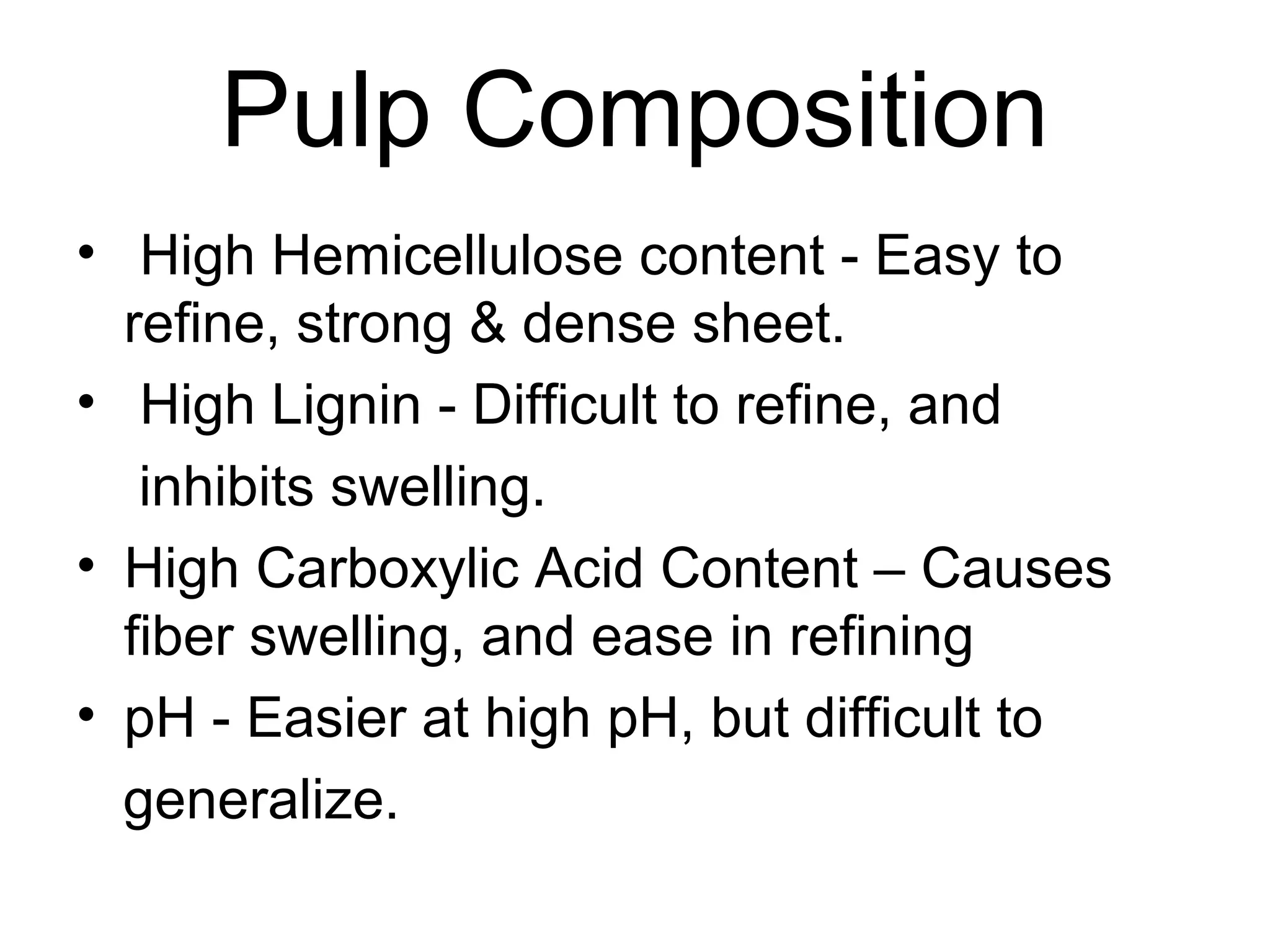 Pulp Composition
• High Hemicellulose content - Easy to
refine, strong & dense sheet.
• High Lignin - Difficult to refine, and
inhibits swelling.
• High Carboxylic Acid Content – Causes
fiber swelling, and ease in refining
• pH - Easier at high pH, but difficult to
generalize.

 