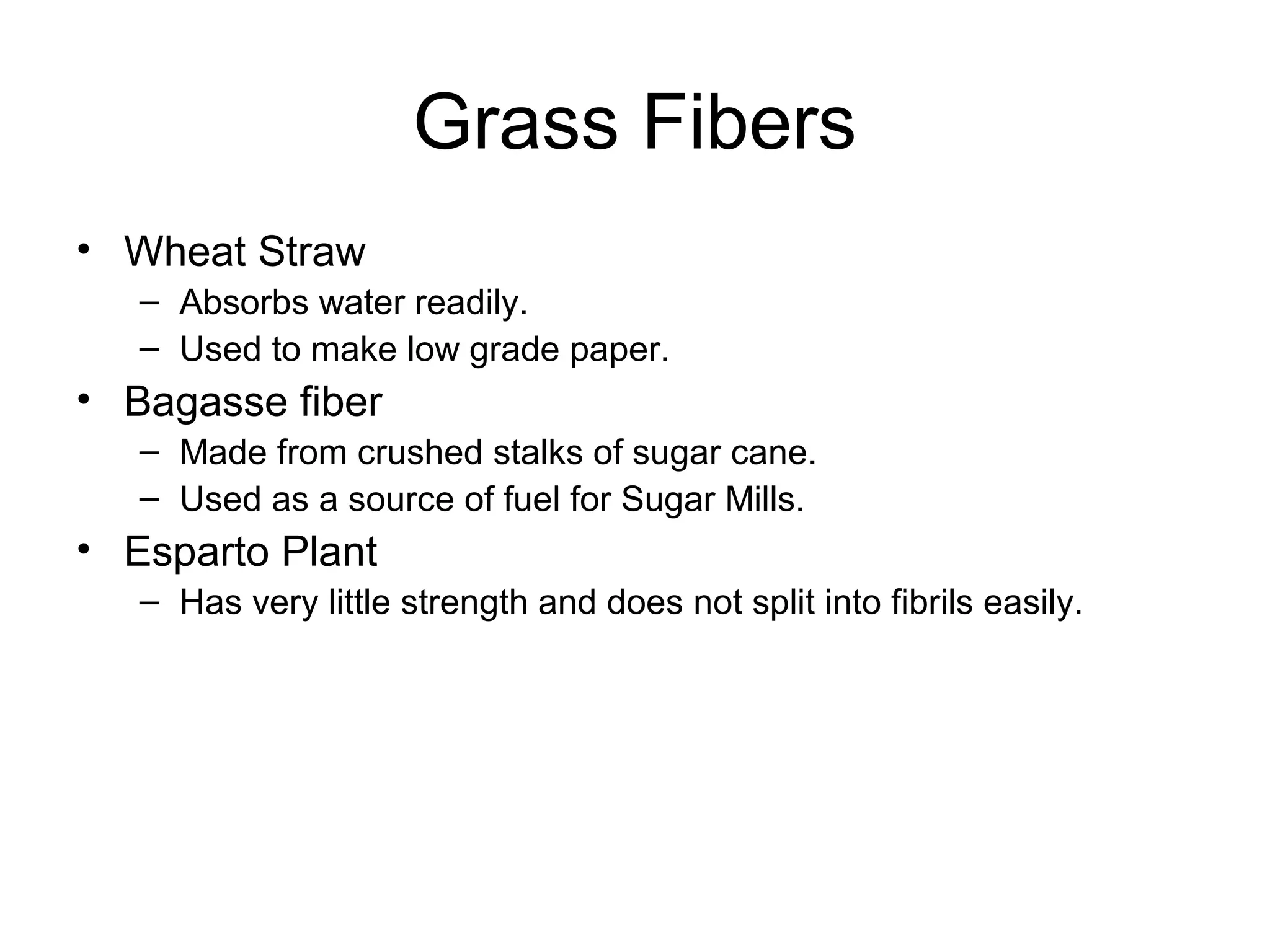 Grass Fibers
• Wheat Straw
– Absorbs water readily.
– Used to make low grade paper.

• Bagasse fiber
– Made from crushed stalks of sugar cane.
– Used as a source of fuel for Sugar Mills.

• Esparto Plant
– Has very little strength and does not split into fibrils easily.

 