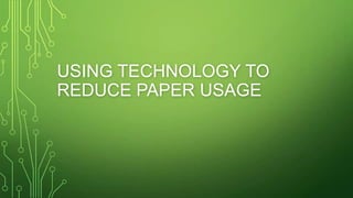 USING TECHNOLOGY TO
REDUCE PAPER USAGE

 