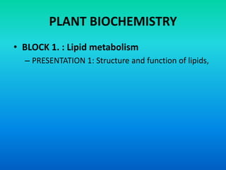 PLANT BIOCHEMISTRY
• BLOCK 1. : Lipid metabolism
– PRESENTATION 1: Structure and function of lipids,
 