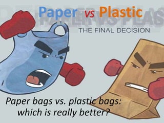 Paper VS Plastic 
Paper bags vs. plastic bags: 
which is really better? 
 