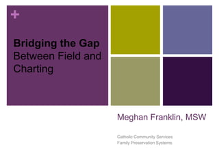 Meghan Franklin, MSW Catholic Community Services Family Preservation Systems Bridging the Gap Between Field and Charting 