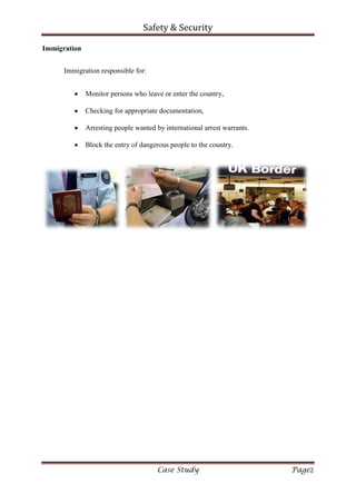 Safety & Security
Case Study Page2
Immigration
Immigration responsible for:
Monitor persons who leave or enter the country,
Checking for appropriate documentation,
Arresting people wanted by international arrest warrants.
Block the entry of dangerous people to the country.
 