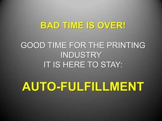 BAD TIME IS OVER!
GOOD TIME FOR THE PRINTING
INDUSTRY
IT IS HERE TO STAY:

AUTO-FULFILLMENT

 