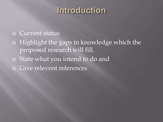  Current status
 Highlight the gaps in knowledge which the
proposed research will fill.
 State what you intend to do and
 Give relevent references
 
