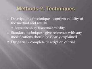  Description of technique – confirm validity of
the method and results.
 Repeat the study to ascertain validity.
 Standard technique - give reference with any
modifications should be clearly explained
 Drug trial – complete description of trial
 