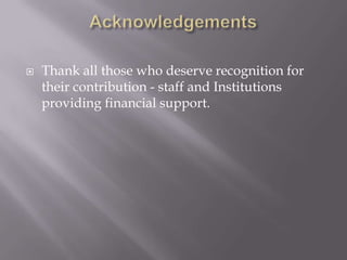  Thank all those who deserve recognition for
their contribution - staff and Institutions
providing financial support.
 