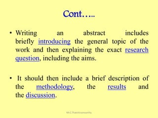 Cont…..
• Writing an abstract includes
briefly introducing the general topic of the
work and then explaining the exact research
question, including the aims.
• It should then include a brief description of
the methodology, the results and
the discussion.
Mr.C.Thatchinamoorthy
 