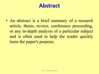 Abstract
• An abstract is a brief summary of a research
article, thesis, review, conference proceeding,
or any in-depth analysis of a particular subject
and is often used to help the reader quickly
learn the paper's purpose.
Mr.C.Thatchinamoorthy
 