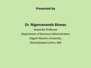Presented by
Dr. Nigamananda Biswas
Associate Professor
Department of Business Administration
Aligarh Muslim University,
Murshidabad Centre, WB
 