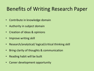 Benefits of Writing Research Paper
• Contribute in knowledge domain
• Authority in subject domain
• Creation of ideas & opinions
• Improve writing skill
• Research/analytical/ logical/critical thinking skill
• Bring clarity of thoughts & communication
• Reading habit will be built
• Career development opportunity
 