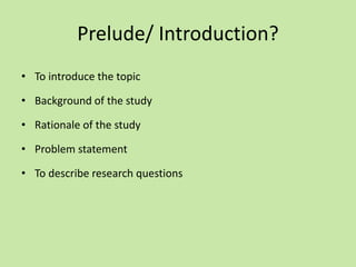 Prelude/ Introduction?
• To introduce the topic
• Background of the study
• Rationale of the study
• Problem statement
• To describe research questions
 