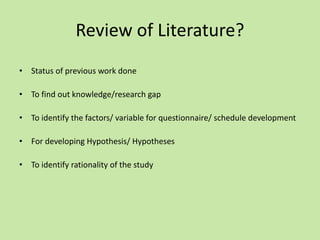 Review of Literature?
• Status of previous work done
• To find out knowledge/research gap
• To identify the factors/ variable for questionnaire/ schedule development
• For developing Hypothesis/ Hypotheses
• To identify rationality of the study
 
