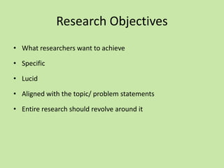 Research Objectives
• What researchers want to achieve
• Specific
• Lucid
• Aligned with the topic/ problem statements
• Entire research should revolve around it
 
