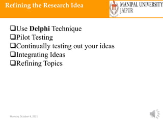 Monday, October 4, 2021 25
Refining the Research Idea
Use Delphi Technique
Pilot Testing
Continually testing out your ideas
Integrating Ideas
Refining Topics
 
