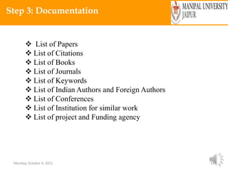 Monday, October 4, 2021 31
Step 3: Documentation
 List of Papers
 List of Citations
 List of Books
 List of Journals
 List of Keywords
 List of Indian Authors and Foreign Authors
 List of Conferences
 List of Institution for similar work
 List of project and Funding agency
 