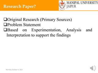 Monday, October 4, 2021 5
Research Paper?
Original Research (Primary Sources)
Problem Statement
Based on Experimentation, Analysis and
Interpretation to support the findings
 