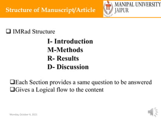 Monday, October 4, 2021 6
Structure of Manuscript/Article
 IMRad Structure
I- Introduction
M-Methods
R- Results
D- Discussion
Each Section provides a same question to be answered
Gives a Logical flow to the content
 