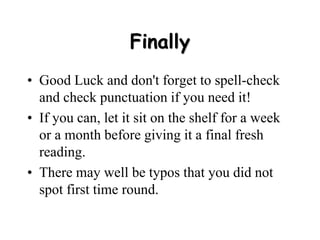 Finally
• Good Luck and don't forget to spell-check
and check punctuation if you need it!
• If you can, let it sit on the shelf for a week
or a month before giving it a final fresh
reading.
• There may well be typos that you did not
spot first time round.
 