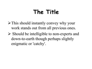 The Title
This should instantly convey why your
work stands out from all previous ones.
 Should be intelligible to non-experts and
down-to-earth though perhaps slightly
enigmatic or 'catchy'.
 
