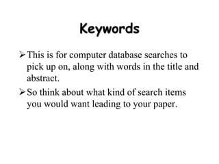 Keywords
This is for computer database searches to
pick up on, along with words in the title and
abstract.
So think about what kind of search items
you would want leading to your paper.
 